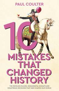 Humanities: 10 Mistakes That Changed History The Reckless Rulers, Monumental Mishaps and Disastrous Decisions That Have Shaped Our World.  By Paul Coulter