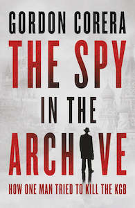 Biographies: The Spy in the Archive How One Man Tried to Kill the KGB By Gordon Corera