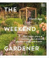 The Weekend Gardener: Plan, Build, Plant & Maintain Your Dream Garden in Your Spare Time